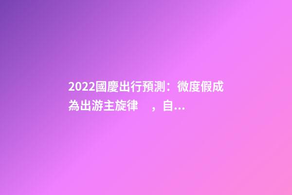 2022國慶出行預測：微度假成為出游主旋律，自駕游占比近半數(shù)